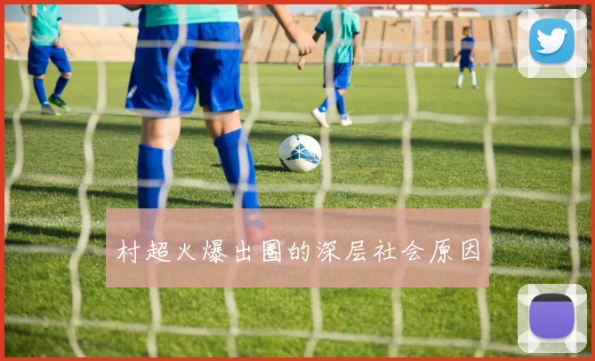 村超火爆出圈的深层社会原因