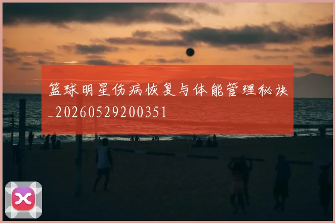 篮球明星伤病恢复与体能管理秘诀_20260529200351