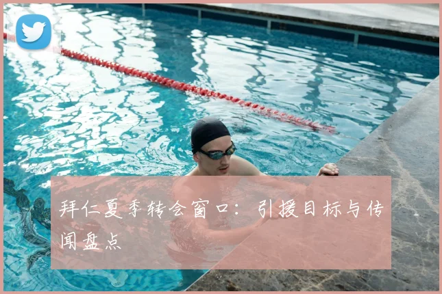 拜仁夏季转会窗口：引援目标与传闻盘点