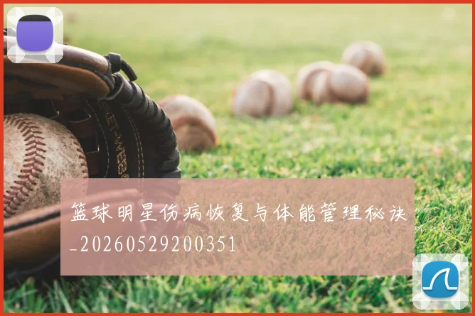 篮球明星伤病恢复与体能管理秘诀_20260529200351