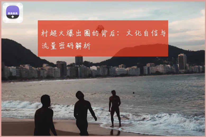 村超火爆出圈的背后：文化自信与流量密码解析
