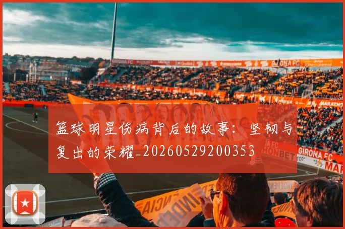篮球明星伤病背后的故事:坚韧与复出的荣耀_20260529200353