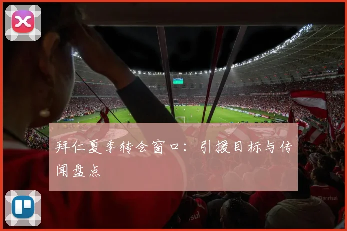 拜仁夏季转会窗口：引援目标与传闻盘点