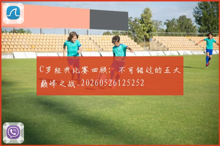 C罗经典比赛回顾：不可错过的五大巅峰之战_20260526125252