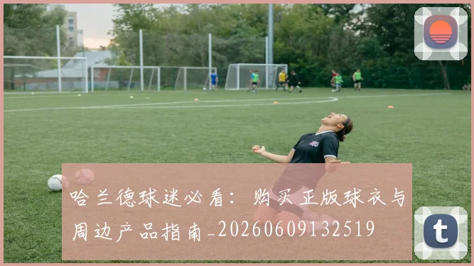 哈兰德球迷必看:购买正版球衣与周边产品指南_20260609132519